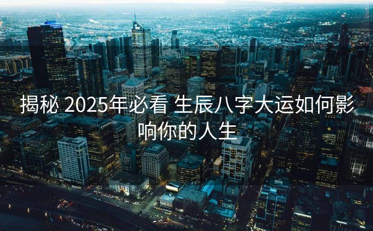 揭秘 2025年必看 生辰八字大运如何影响你的人生