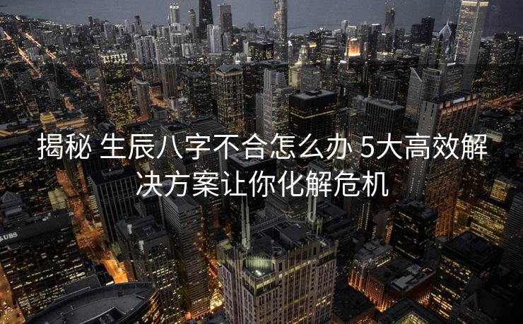 揭秘 生辰八字不合怎么办 5大高效解决方案让你化解危机