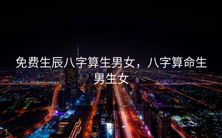 免费生辰八字算生男女，八字算命生男生女