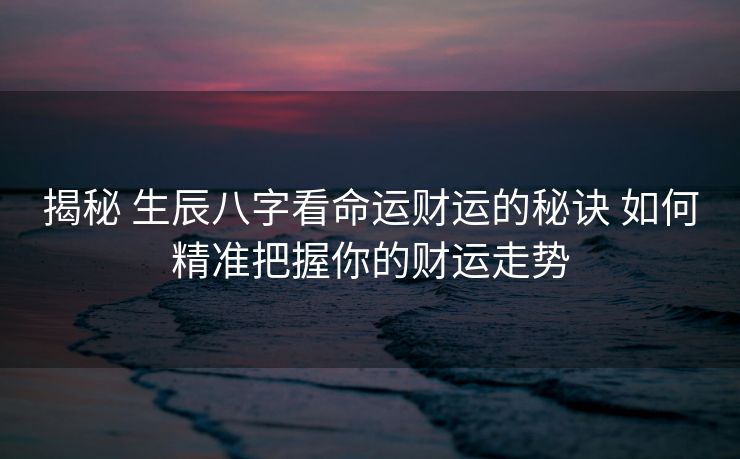 揭秘 生辰八字看命运财运的秘诀 如何精准把握你的财运走势