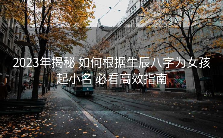 2023年揭秘 如何根据生辰八字为女孩起小名 必看高效指南