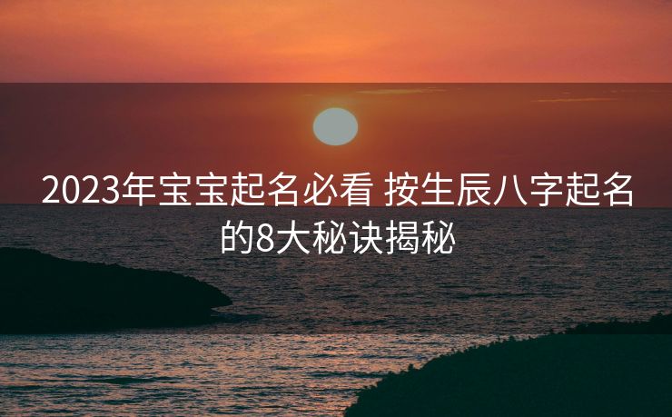 2023年宝宝起名必看 按生辰八字起名的8大秘诀揭秘