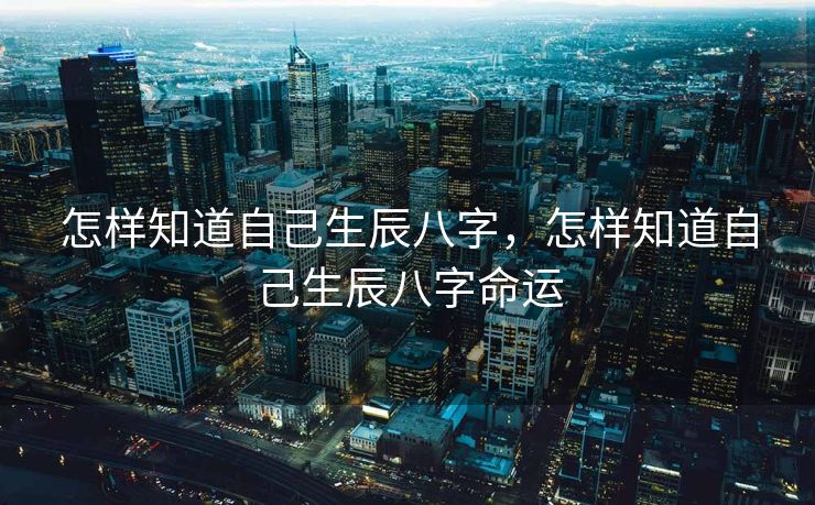 怎样知道自己生辰八字，怎样知道自己生辰八字命运
