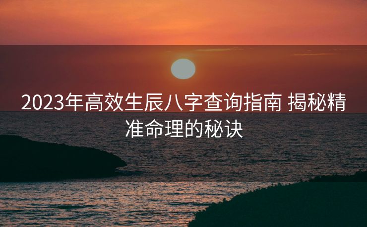 2023年高效生辰八字查询指南 揭秘精准命理的秘诀