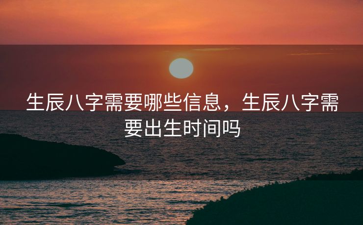 生辰八字需要哪些信息，生辰八字需要出生时间吗