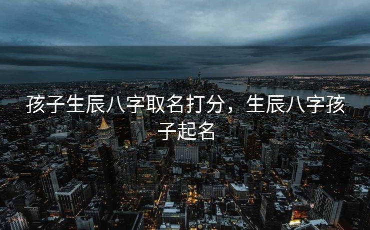 孩子生辰八字取名打分，生辰八字孩子起名