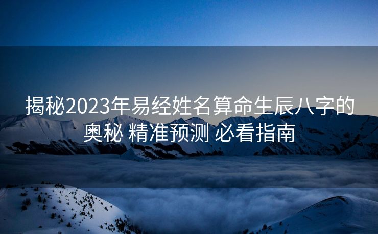 揭秘2023年易经姓名算命生辰八字的奥秘 精准预测 必看指南