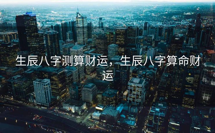 生辰八字测算财运，生辰八字算命财运