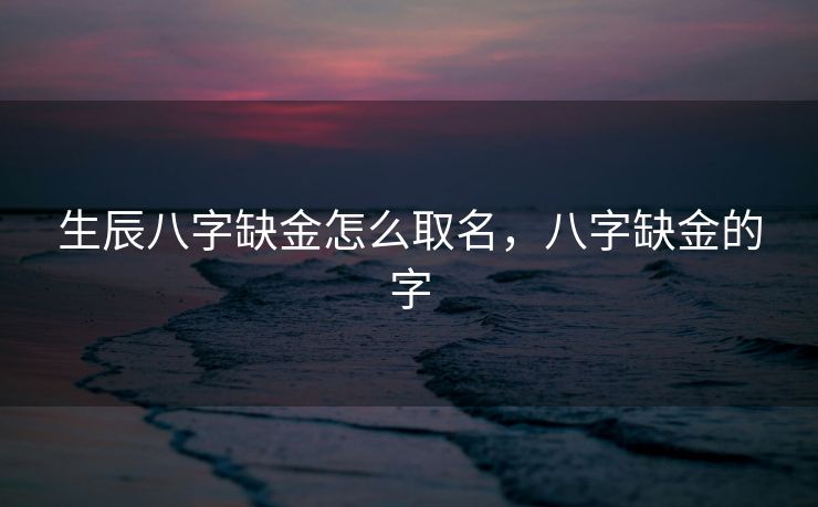 生辰八字缺金怎么取名，八字缺金的字