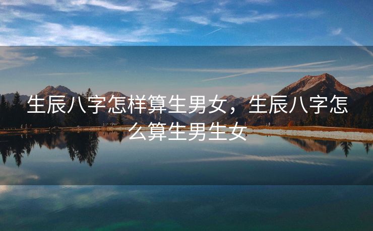 生辰八字怎样算生男女，生辰八字怎么算生男生女