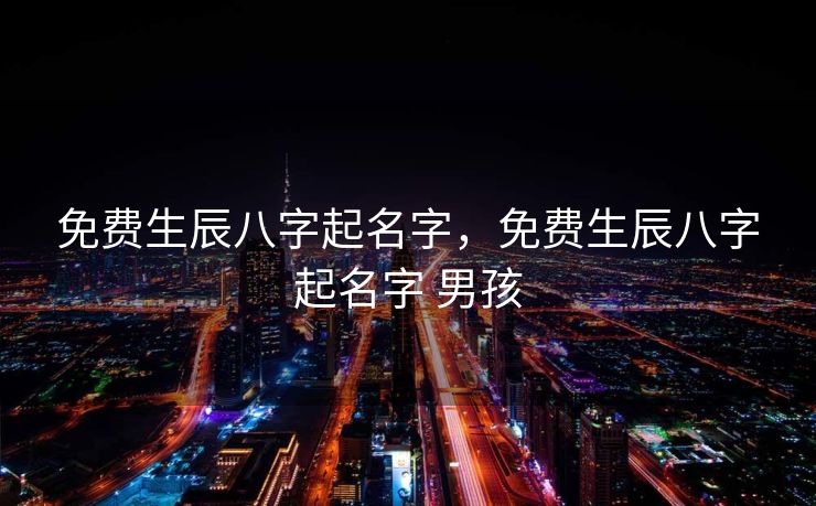 免费生辰八字起名字，免费生辰八字起名字 男孩