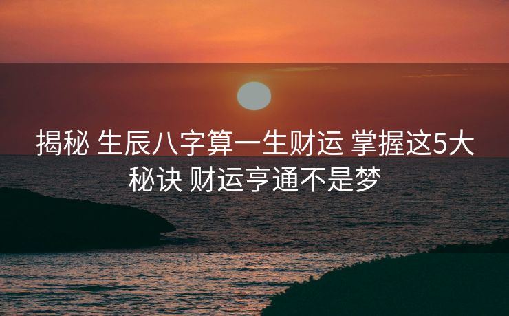 揭秘 生辰八字算一生财运 掌握这5大秘诀 财运亨通不是梦