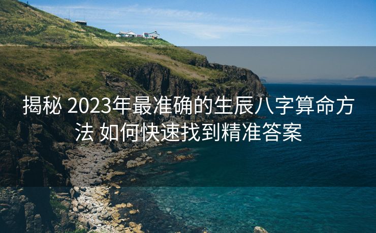 揭秘 2023年最准确的生辰八字算命方法 如何快速找到精准答案