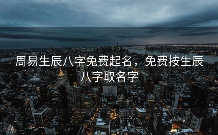 周易生辰八字免费起名，免费按生辰八字取名字
