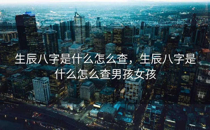 生辰八字是什么怎么查，生辰八字是什么怎么查男孩女孩