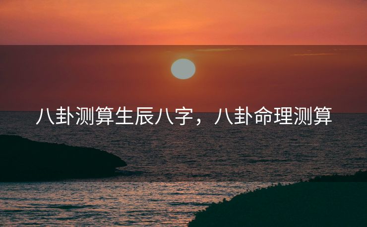 八卦测算生辰八字，八卦命理测算