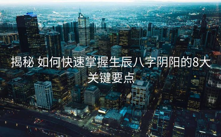揭秘 如何快速掌握生辰八字阴阳的8大关键要点