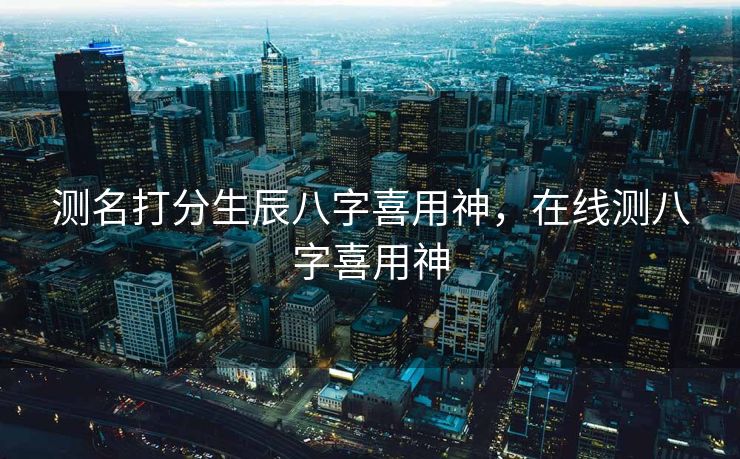 测名打分生辰八字喜用神，在线测八字喜用神