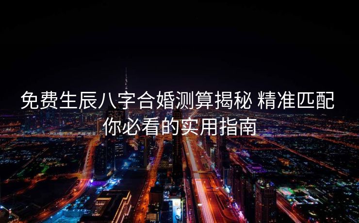 免费生辰八字合婚测算揭秘 精准匹配 你必看的实用指南