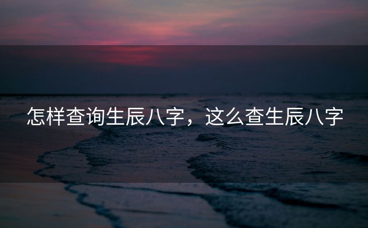 怎样查询生辰八字，这么查生辰八字