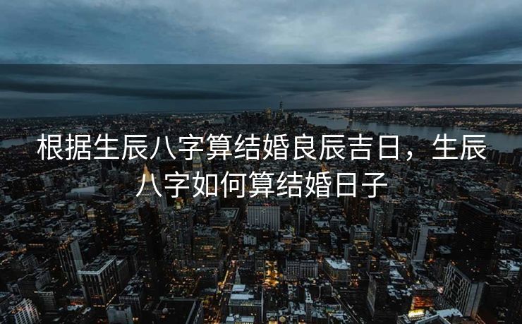 根据生辰八字算结婚良辰吉日，生辰八字如何算结婚日子