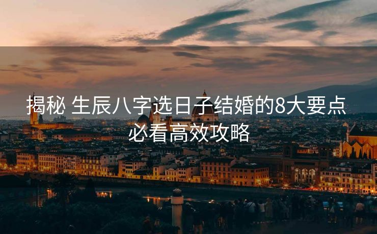 揭秘 生辰八字选日子结婚的8大要点 必看高效攻略
