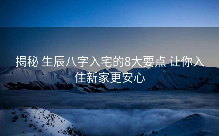 揭秘 生辰八字入宅的8大要点 让你入住新家更安心