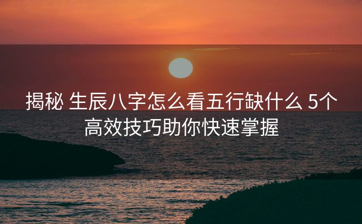 揭秘 生辰八字怎么看五行缺什么 5个高效技巧助你快速掌握