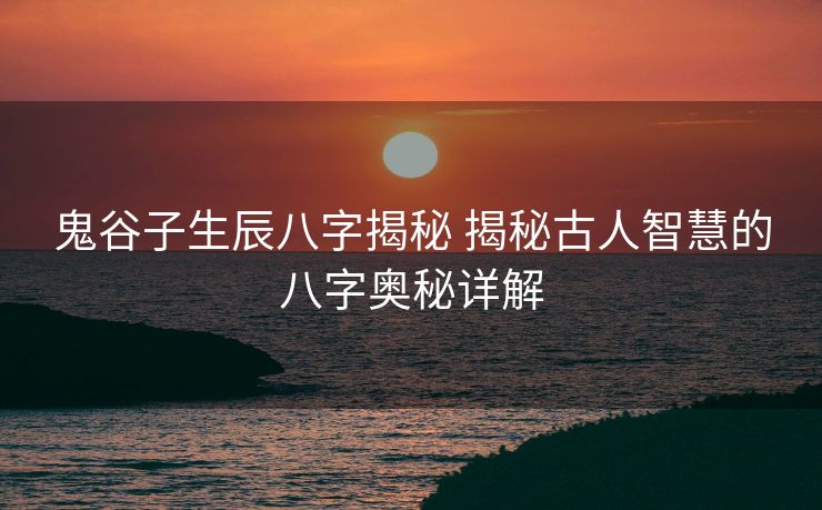 鬼谷子生辰八字揭秘 揭秘古人智慧的八字奥秘详解