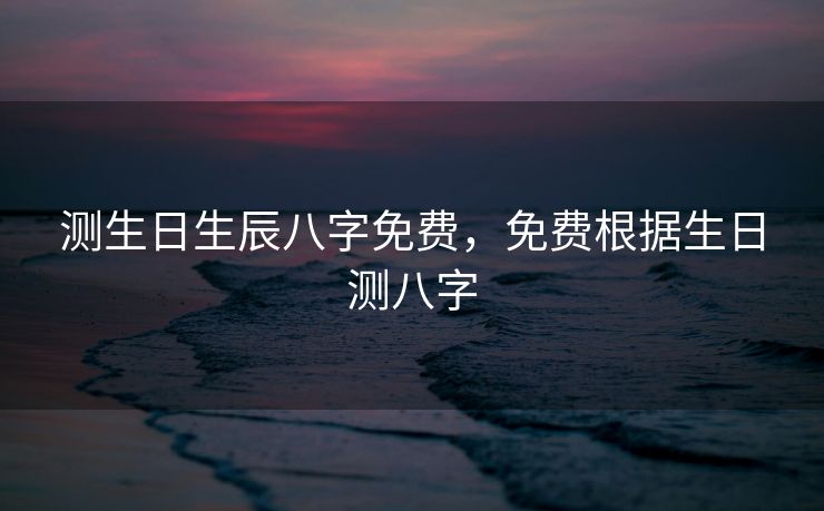 测生日生辰八字免费，免费根据生日测八字