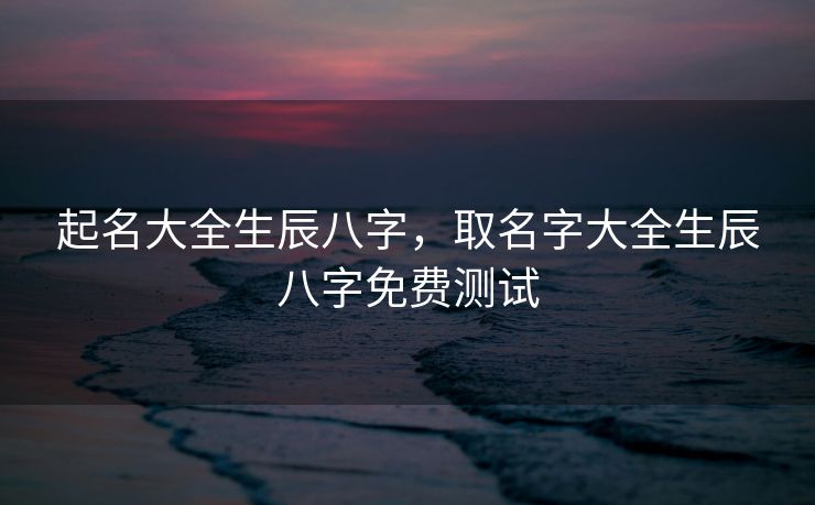 起名大全生辰八字，取名字大全生辰八字免费测试