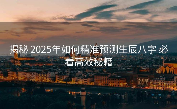 揭秘 2025年如何精准预测生辰八字 必看高效秘籍