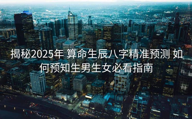 揭秘2025年 算命生辰八字精准预测 如何预知生男生女必看指南