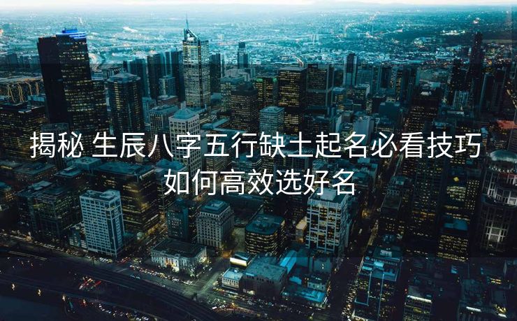 揭秘 生辰八字五行缺土起名必看技巧 如何高效选好名