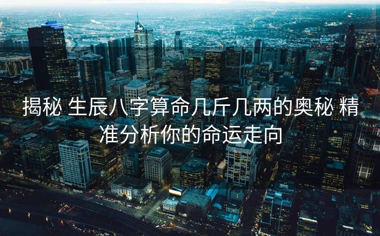 揭秘 生辰八字算命几斤几两的奥秘 精准分析你的命运走向