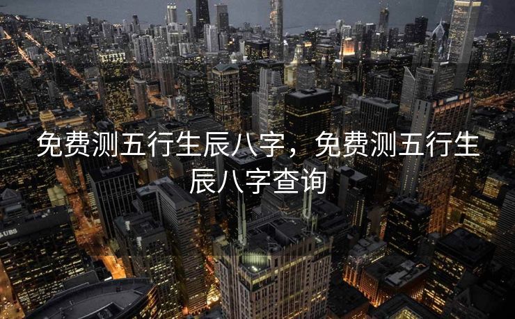 免费测五行生辰八字，免费测五行生辰八字查询