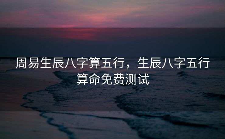 周易生辰八字算五行，生辰八字五行算命免费测试