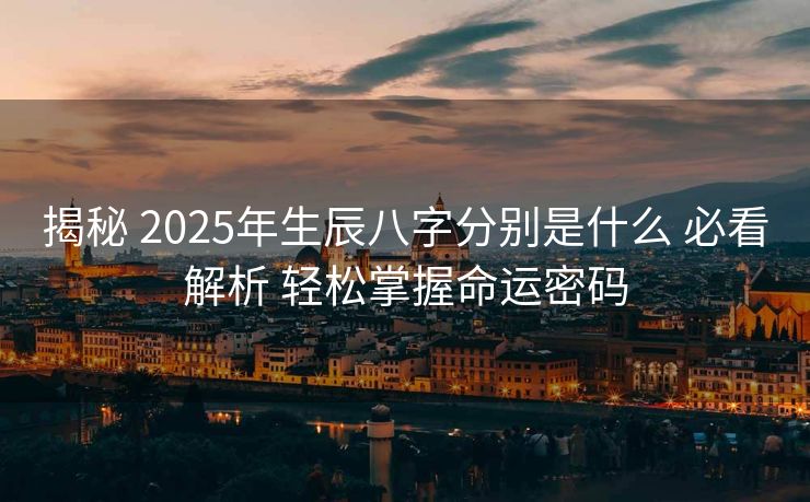 揭秘 2025年生辰八字分别是什么 必看解析 轻松掌握命运密码