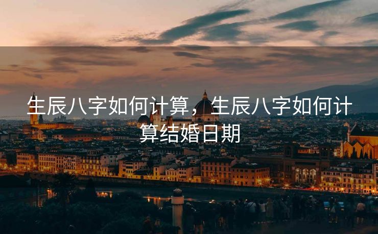 生辰八字如何计算，生辰八字如何计算结婚日期