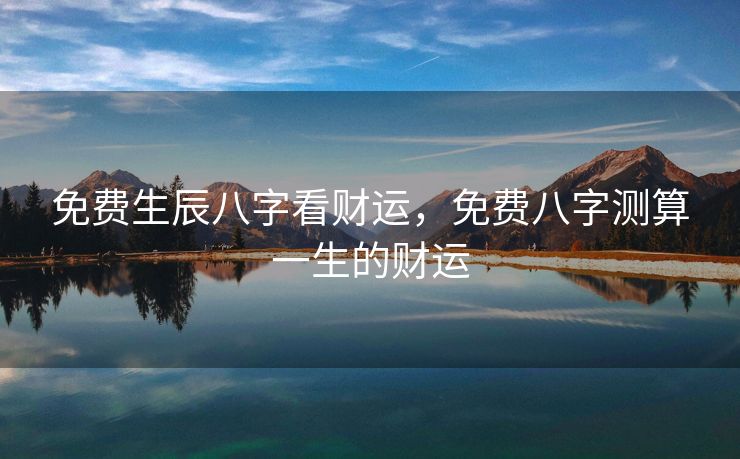 免费生辰八字看财运，免费八字测算一生的财运