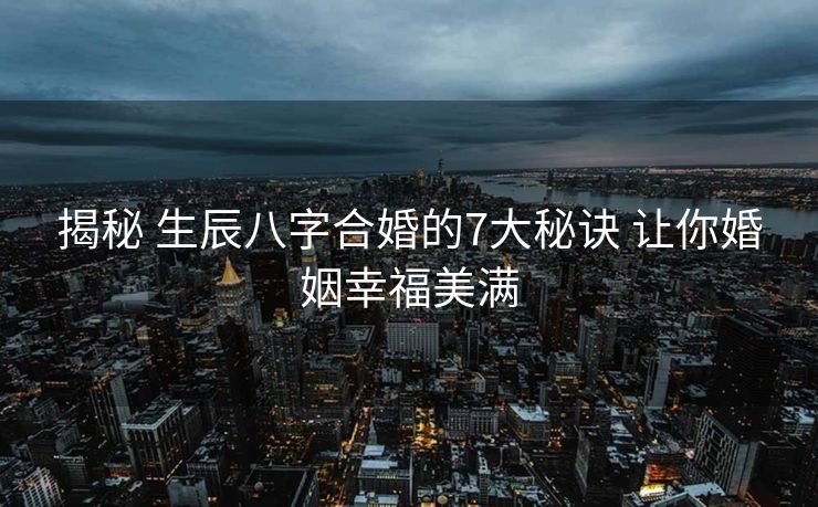 揭秘 生辰八字合婚的7大秘诀 让你婚姻幸福美满