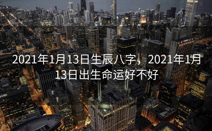 2021年1月13日生辰八字，2021年1月13日出生命运好不好