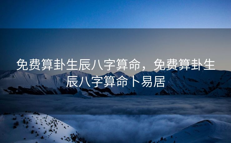免费算卦生辰八字算命，免费算卦生辰八字算命卜易居