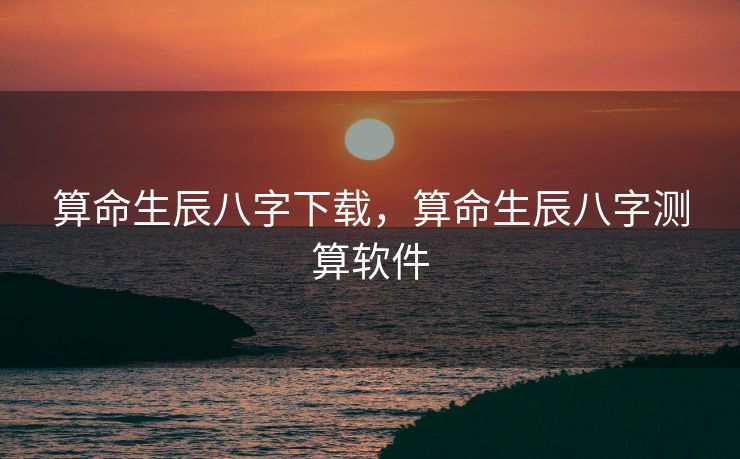 算命生辰八字下载，算命生辰八字测算软件