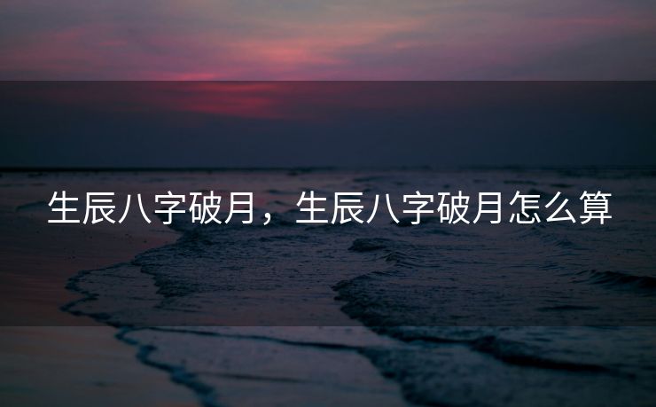生辰八字破月，生辰八字破月怎么算