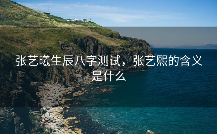 张艺曦生辰八字测试，张艺熙的含义是什么