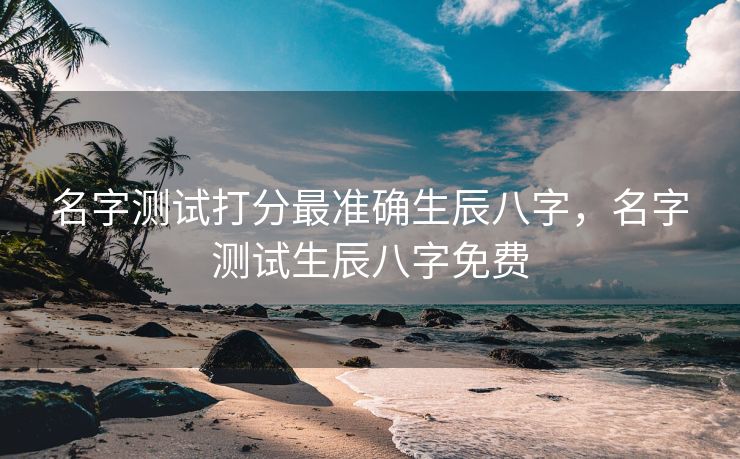 名字测试打分最准确生辰八字，名字测试生辰八字免费