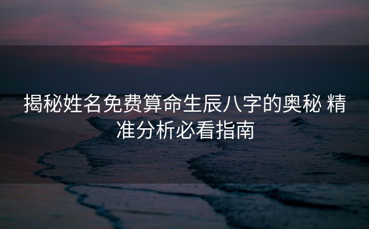 揭秘姓名免费算命生辰八字的奥秘 精准分析必看指南