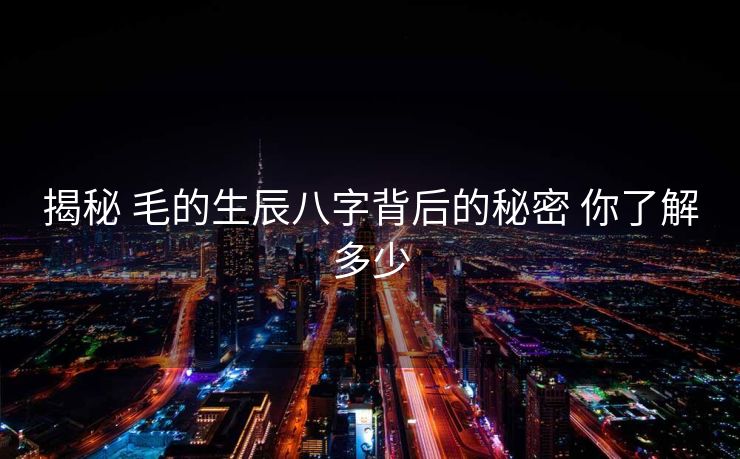揭秘 毛的生辰八字背后的秘密 你了解多少