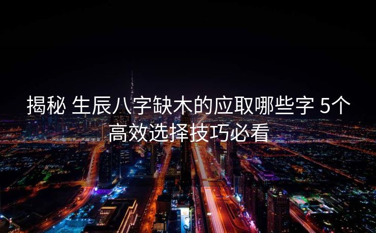 揭秘 生辰八字缺木的应取哪些字 5个高效选择技巧必看